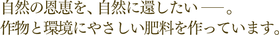 自然の恩恵を、自然に還したい。作物と環境にやさしい肥料を作っています。