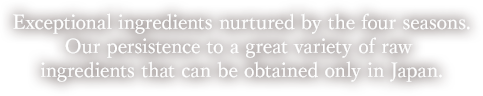 四季に育まれた、とびきりの素材。日本だからこそ手に入る、多彩な原材料へのこだわり。