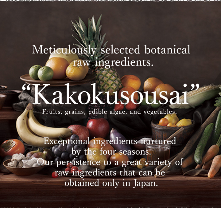 Exceptional ingredients nurtured by the four seasons.
Our persistence to a great variety of raw 
ingredients that can be obtained only in Japan.
