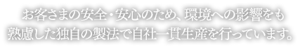 お客さまの安全・安心のため、環境への影響をも熟慮した独自の製法で自社一貫生産を行っています。