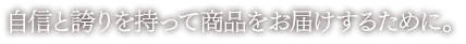 自信と誇りを持って商品をお届けするために。