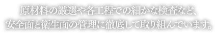 原材料の厳選や各工程での細かな検査など、安全面と衛生面の管理に徹底して取り組んでいます。