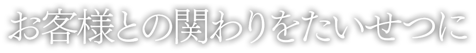 お客様との関わりをたいせつに