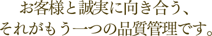 お客様と誠実に向き合う、それがもう一つの品質管理です。