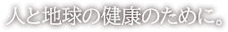 人と地球の健康のために。