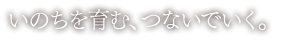 いのちを育む、つないでいく。