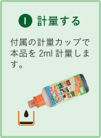 1.計量する 付属の計量カップで本品を2ml計量します。