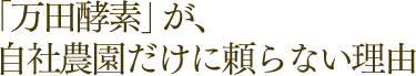 「万田酵素」が、自社農園だけに頼らない理由