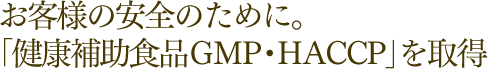 お客様の安全のために。「健康補助食品GMP・HACCP」を取得