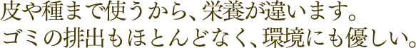 素材をまるごと使うから、栄養が違います。ゴミの排出もほとんどなく、環境にも優しい。