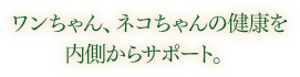 ワンちゃん、ネコちゃんの体調を内側からサポート。