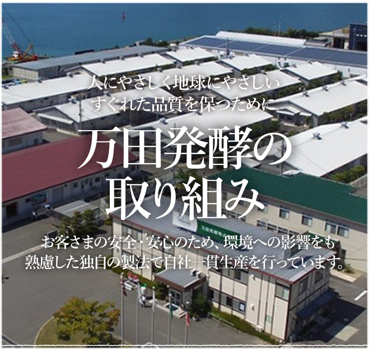 人にやさしく地球にやさしいすぐれた品質を保つために。万田発酵の取り組み。お客さまの安全・安心のため、環境への影響をも熟慮した独自の製法で自社一貫生産を行っています。