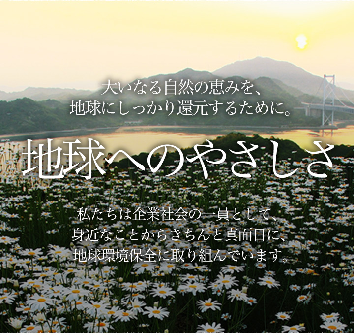 大いなる自然の恵みを、地球にしっかり還元するために。地球へのやさしさ。私たちは企業社会の一員として、身近なことからきちんと真面目に、地球環境保全に取り組んでいます。