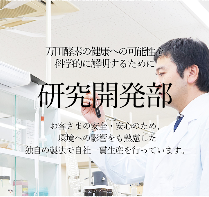 万田酵素の健康への可能性を科学的に解明するために。研究開発部。お客さまの安全・安心のため、環境への影響をも熟慮した独自の製法で自社一貫生産を行っています。