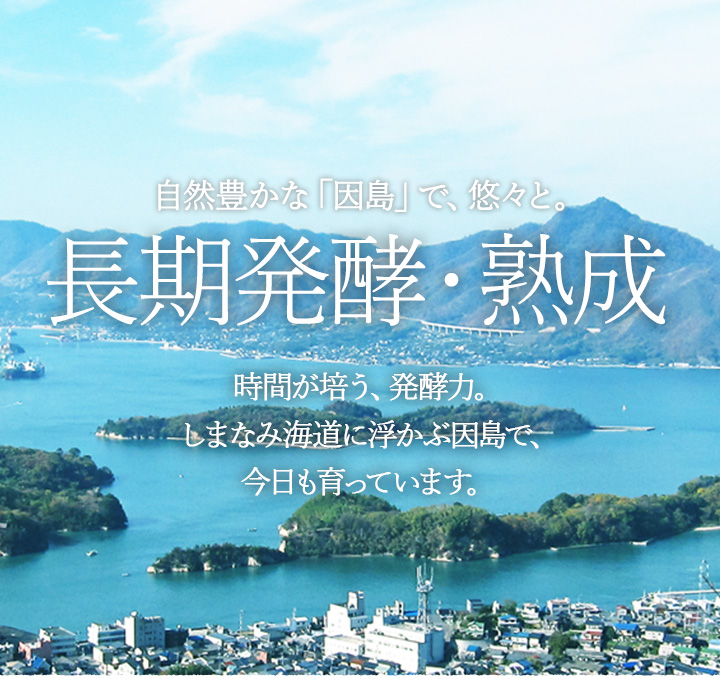 自然豊かな「因島」で、悠々と。長期熟成。時間が培う、発酵力。しまなみ海道に浮かぶ因島で、今日も育っています。