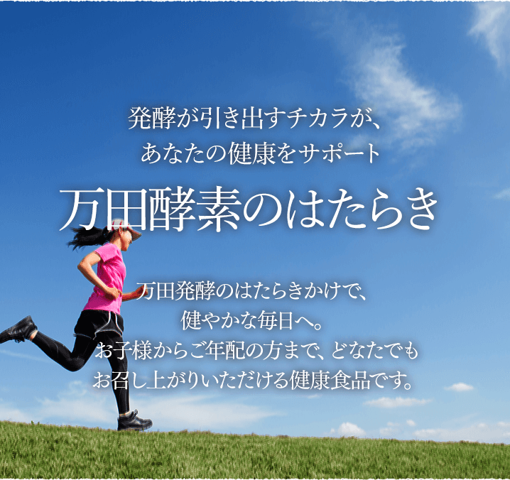 発酵が引き出すチカラが、あなたの健康をサポート　万田酵素のはたらき　万田酵素のはたらきかけで、腸内環境のバランスを健康的に維持します。お子様からご年配の方まで、どなたでもお召し上がりいただける健康食品です。