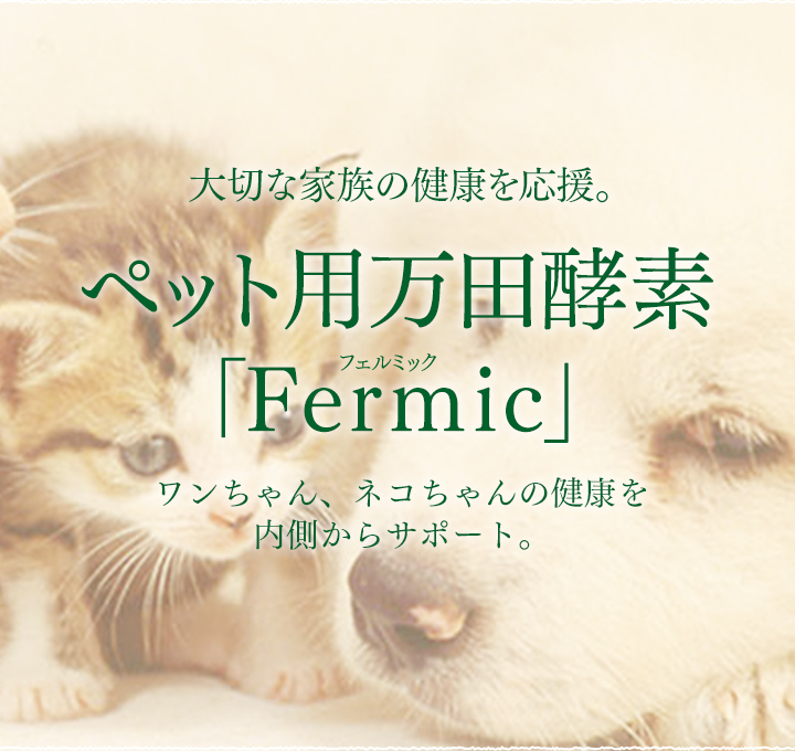 大切な家族の健康を応援。ペットサプリ「Fermic」。ワンちゃん、ネコちゃんの体調を内側からサポート。